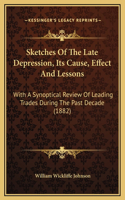 Sketches Of The Late Depression, Its Cause, Effect And Lessons: With A Synoptical Review Of Leading Trades During The Past Decade (1882)