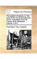 The System of Nature; Or, the Laws of the Moral and Physical World. Translated from the French of M. Mirabaud, ... Volume 1 of 4