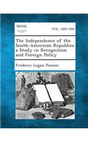Independence of the South-American Republics a Study in Recognition and Foreign Policy