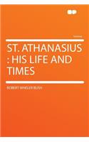 St. Athanasius: His Life and Times: His Life and Times