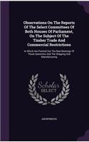 Observations on the Reports of the Select Committees of Both Houses of Parliament, on the Subject of the Timber Trade and Commercial Restrictions: In Which Are Pointed Out the Real Bearings of Those Questions and the Shipping and Manufacturing