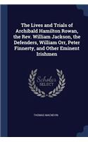 The Lives and Trials of Archibald Hamilton Rowan, the Rev. William Jackson, the Defenders, William Orr, Peter Finnerty, and Other Eminent Irishmen