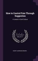 How to Control Fate Through Suggestion: A Lesson in Soul Culture