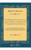 de Verborum Collocatione Apud Aeschylum Sophoclem Euripidem Capita Selecta: Dissertatio Inauguralis Quam Amplissimo Philosophorum Ordini Academiae Georgiae Augustae Ad Summos in Philosophia Honores Capessendos (Classic Reprint)