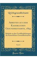 Arbeiten Aus Dem Kaiserlichen Gesundheitsamte, 1893, Vol. 8: Beihefte Zu Den Veröffentlichungen Des Kaiserlichen Gesundheitsamtes (Classic Reprint)