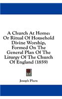 Church At Home: Or Ritual Of Household Divine Worship, Formed On The General Plan Of The Liturgy Of The Church Of England (1859)