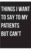 Things I Want to Say To My Patients But I Can't: Notebook, Funny Quote Journal - Humorous, funny gag gifts for Doctors, Nurses, Medical assistant -Appreciation or Thank you gift
