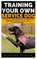 Training your Own Service Dog: A Step by Step Manual to Train an obedient Service Dog like a Professional