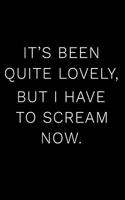 It's Been Quite Lovely But I Have to Scream Now