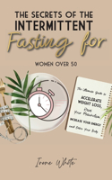 Secrets of the Intermittent Fasting for Women Over 50: The Ultimate Guide to Accelerate Weight Loss, Reset Your Metabolism, Increase Your Energy and Detox Your Body. June 2021 Edition