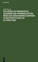Die Königlich Preussische Akademie Der Wissenschaften. Rede Zur Zweihundertjahrfeier in Der Festsitzung Am 20. März 1900
