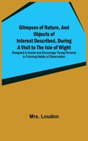 Glimpses of Nature, and Objects of Interest Described, During a Visit to the Isle of Wight; Designed to Assist and Encourage Young Persons in Forming Habits of Observation