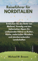 Reiseführer für NORDITALIEN: Entdecken Sie das Beste von Mailand, Venedig und den italienischen Alpen: Ein umfassender Führer zu Kultur, Küche, malerischen Wundern und atemberau