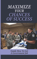 Maximize Your Chances Of Success: Guide How To Get A Government Job: How To Get A Federal Government Job