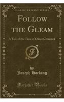 Follow the Gleam: A Tale of the Time of Oliver Cromwell (Classic Reprint): A Tale of the Time of Oliver Cromwell (Classic Reprint)