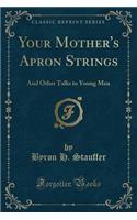 Your Mother's Apron Strings: And Other Talks to Young Men (Classic Reprint): And Other Talks to Young Men (Classic Reprint)