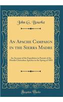 An Apache Campaign in the Sierra Madre: An Account of the Expedition in Pursuit of the Hostile Chiricahua Apaches in the Spring of 1883 (Classic Reprint): An Account of the Expedition in Pursuit of the Hostile Chiricahua Apaches in the Spring of 1883 (Classic Reprint)