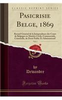 Pasicrisie Belge, 1869, Vol. 1: Recueil GÃ©nÃ©ral de la Jurisprudence Des Cours de Belgique En MatiÃ¨re Civile, Commerciale, Criminelle, de Droit Public Et Administratif (Classic Reprint)