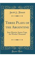 Three Plays of the Argentine: Juan Moreira, Santos Vega, the Witches' Mountain (Classic Reprint)