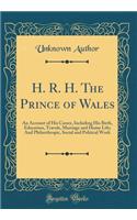 H. R. H. the Prince of Wales: An Account of His Career, Including His Birth, Education, Travels, Marriage and Home Life; And Philanthropic, Social and Political Work (Classic Reprint): An Account of His Career, Including His Birth, Education, Travels, Marriage and Home Life; And Philanthropic, Social and Political Work (Classic Rep