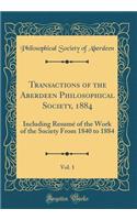 Transactions of the Aberdeen Philosophical Society, 1884, Vol. 1: Including Resumï¿½ of the Work of the Society from 1840 to 1884 (Classic Reprint): Including Resumï¿½ of the Work of the Society from 1840 to 1884 (Classic Reprint)