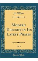 Modern Thought in Its Latest Phases, Vol. 6 (Classic Reprint)