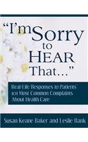 I'm Sorry to Hear That...: Real Life Responses to Patients' 101 Most Common Complaints about Health Care