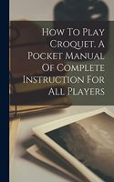 How To Play Croquet. A Pocket Manual Of Complete Instruction For All Players