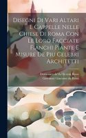 Disegni di vari altari e cappelle nelle chiese di Roma con le loro facciate fianchi piante e misure de piu celebri architetti