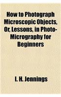 How to Photograph Microscopic Objects, Or, Lessons, in Photo-Micrography for Beginners: (English)