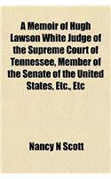 A Memoir of Hugh Lawson White Judge of the Supreme Court of Tennessee, Member of the Senate of the United States, Etc., Etc