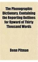 The Phonographic Dictionary. Containing the Reporting Outlines for Upward of Thirty Thousand Words