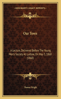 Our Town: A Lecture, Delivered Before The Young Men's Society At Ludlow, On May 3, 1860 (1860)(English)