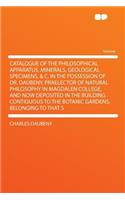 Catalogue of the Philosophical Apparatus, Minerals, Geological Specimens, & C. in the Possession of Dr. Daubeny, Praelector of Natural Philosophy in Magdalen College, and Now Deposited in the Building Contiguous to the Botanic Gardens, Belonging to