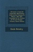 Elevacion y Caida del Emperador Maximiliano: Intervencion Francesa En Mexico. 1861-1867. Precedida de Un Prefacio de Prevost-Paradol - Primary Source