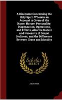 A Discourse Concerning the Holy Spirit Wherein an Account Is Given of His Name, Nature, Personality, Dispensation, Operations, and Effects, Also the Nature and Necessity of Gospel Holiness, and the Difference Between Grace and Morality: (English)
