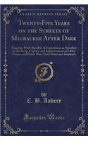 Twenty-Five Years on the Streets of Milwaukee After Dark: Together with Sketches of Experiences as Newsboy in the Army, Capture and Imprisonment in Libby Prison, and Other War-Time Notes and Incidents (Classic Reprint)