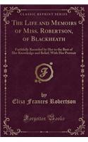 The Life and Memoirs of Miss. Robertson, of Blackheath: Faithfully Recorded by Her to the Best of Her Knowledge and Belief; With Her Portrait (Classic Reprint)