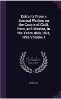 Extracts From a Journal Written on the Coasts of Chili, Peru, and Mexico, in the Years 1820, 1821, 1822 Volume 1