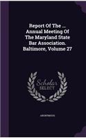 Report of the ... Annual Meeting of the Maryland State Bar Association. Baltimore, Volume 27