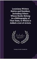 Louisiana Writers Native and Resident, Including Others Whose Books Belong to a Bibliography of That State, to Which is Added a List of Artists