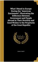 What I Heard in Europe During the American Excitement; Illustrating the Difference Between Government and People Abroad in Their Hostility and Good Wishes to the Perpetuity of the Great Republic