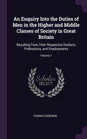 An Enquiry Into the Duties of Men in the Higher and Middle Classes of Society in Great Britain: Resulting From Their Respective Stations, Professions, and Employments; Volume 1
