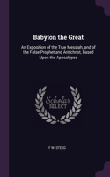 Babylon the Great: An Exposition of the True Messiah, and of the False Prophet and Antichrist, Based Upon the Apocalypse