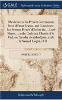 Obedience to the Present Government, Press'd from Reason, and Conscience. in a Sermon Preach'd Before the ... Lord Mayor, ... at the Cathedral Church of St. Paul, on Tuesday the 11th of June, 1728. ... by Samuel Knight, D.D