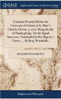 A Sermon Preached Before the University of Oxford, at St. Mary's Church, Decem. 3. 1702. Being the Day of Thanksgiving, 'for the Signal Successes, Vouchsafed to Her Majesty's Forces, ... by Benj. Woodroffe,