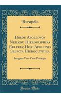 Horou Apollonos Neiloou Hieroglyphika Eklekta; Hori Apollinis Selecta Hieroglyphica: Imagines Vero Cum Privilegio (Classic Reprint)
