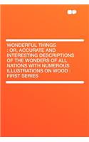 Wonderful Things: Or, Accurate and Interesting Descriptions of the Wonders of All Nations with Numerous Illustrations on Wood: First Ser