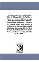 A Vindication of the Doctrine of the Church of England On the Validity of the orders of the Scotch and Foreign Non-Episcopal Churches: in Three Pamphlets On the Subject. Containing I. A General Review of the Subject, Ii. A Reply to Archdeacon Churton and Chancellor Harington. (2D Ed