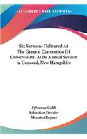 Six Sermons Delivered At The General Convention Of Universalists, At Its Annual Session In Concord, New Hampshire